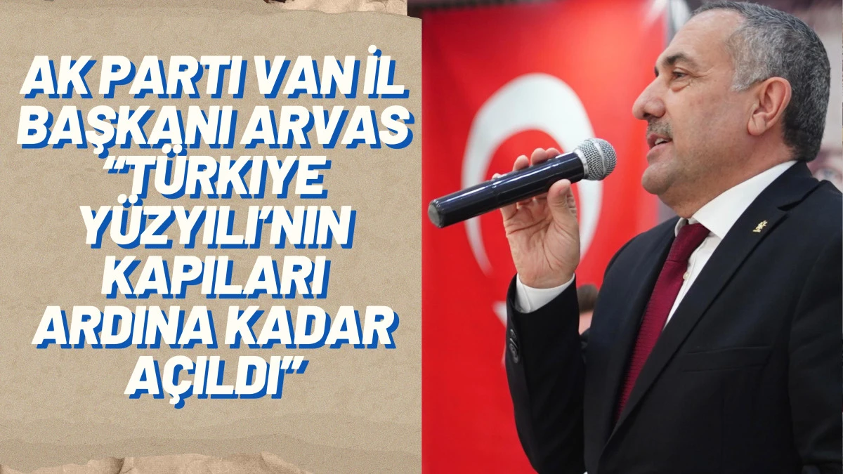 AK Parti Van İl Başkanı Arvas: “Türkiye Yüzyılı’nın Kapıları Ardına Kadar Açıldı”