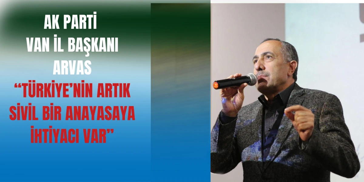 AK Parti Van İl Başkanı Arvas: “Türkiye’nin Artık Sivil Bir Anayasaya İhtiyacı Var”