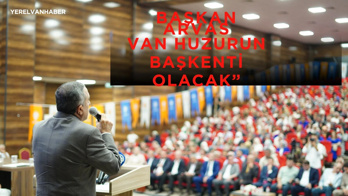 AK Parti Van İl Başkanı Arvas: “Van’ı Huzurun Başkenti Yapacağız”