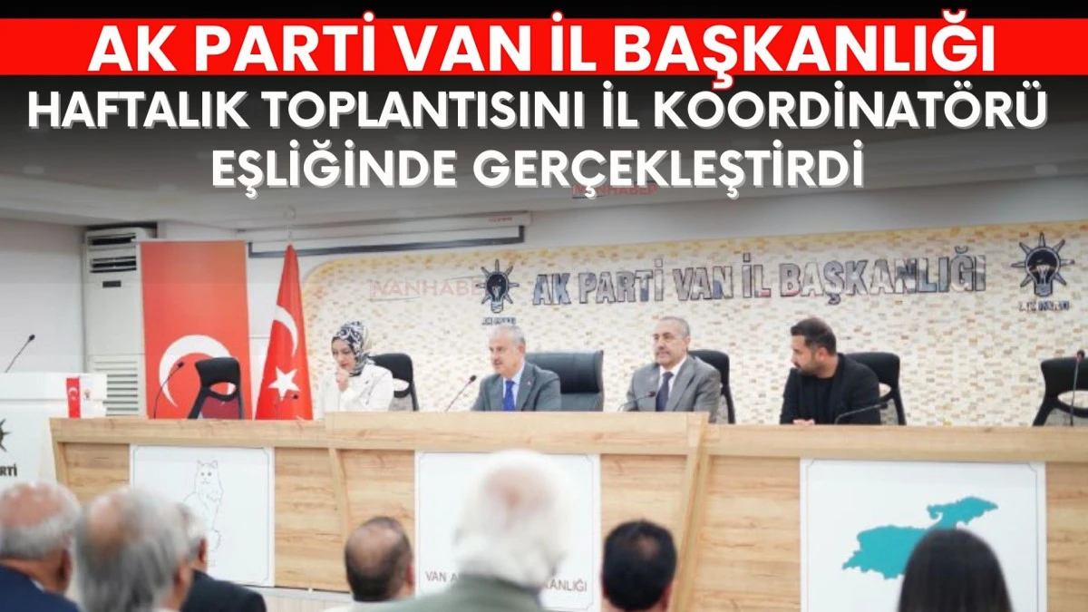 AK Parti Van İl Başkanlığı Haftalık Toplantısını İl Koordinatörü Eşliğinde Gerçekleştirdi