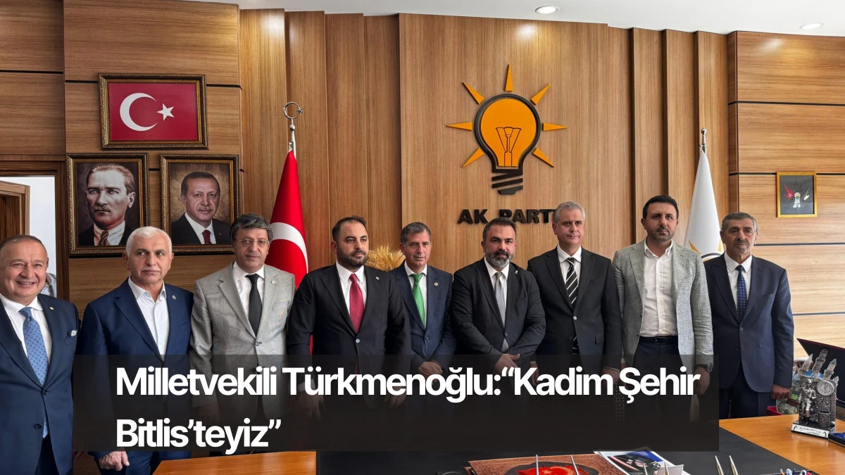 AK Parti Van Milletvekili Türkmenoğlu: “Kadim Şehir Bitlis’teyiz”