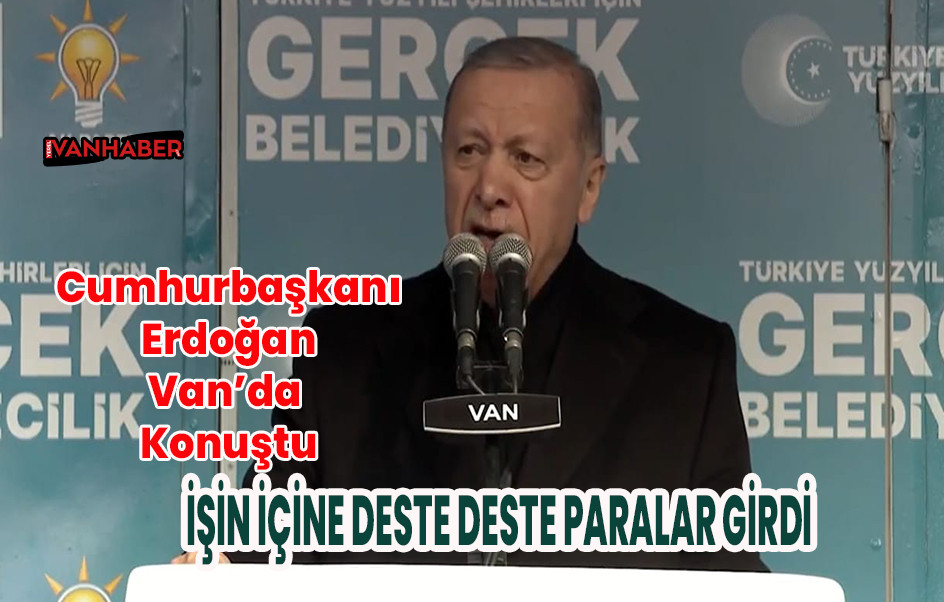 Cumhurbaşkanı Erdoğan Van’da Konuştu: İşin İçine Deste Deste Paralar Girdi
