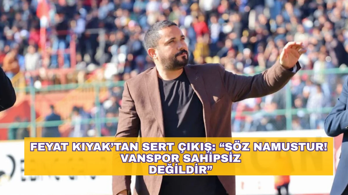 Feyat Kıyak’tan Sert Çıkış: “Söz Namustur! Vanspor Sahipsiz Değildir”