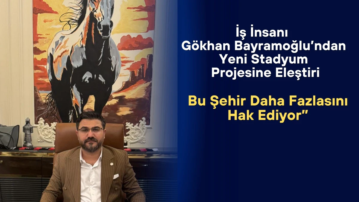 İş İnsanı Gökhan Bayramoğlu’ndan Yeni Stadyum Projesine Eleştiri: “Bu Şehir Daha Fazlasını Hak Ediyor”