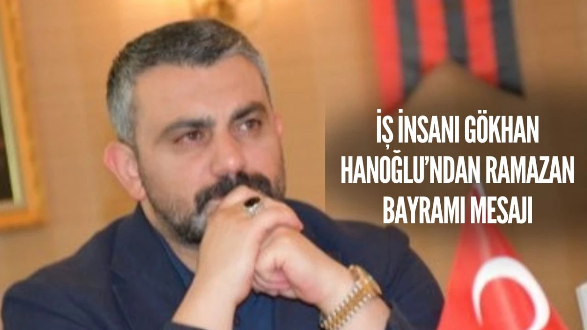 İş İnsanı G&ouml;khan Hanoğlu&rsquo;ndan Ramazan Bayramı Mesajı