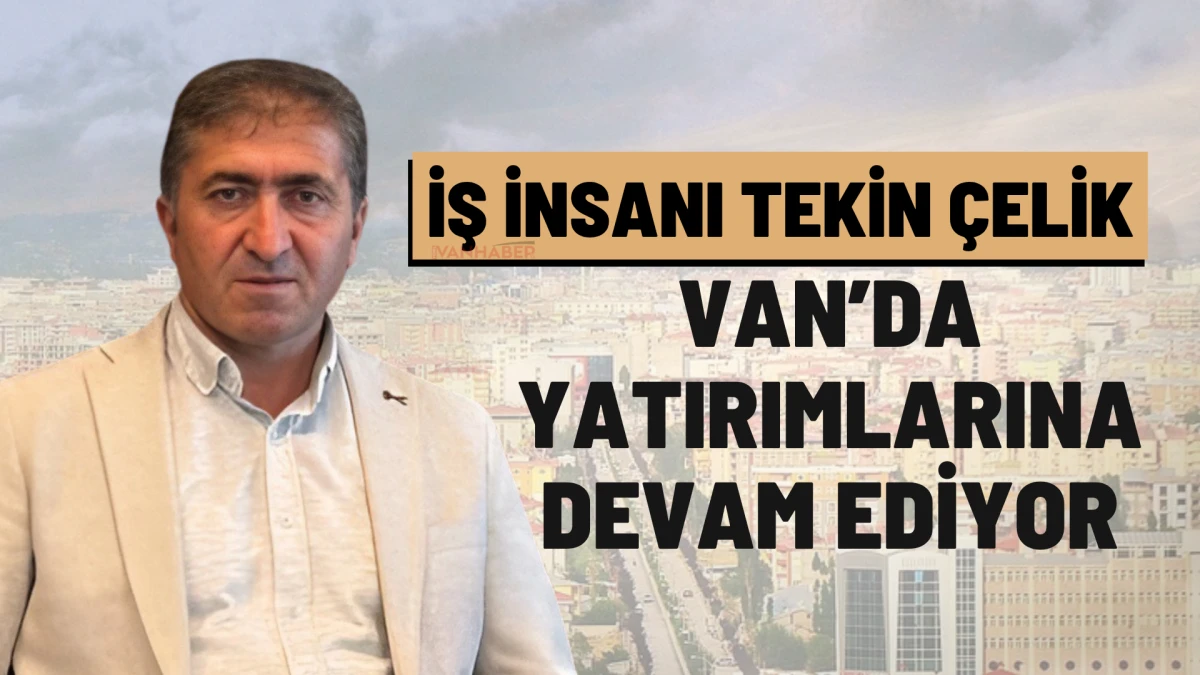 İş İnsanı Tekin Çelik Van’da Yatırımlarına Devam Ediyor