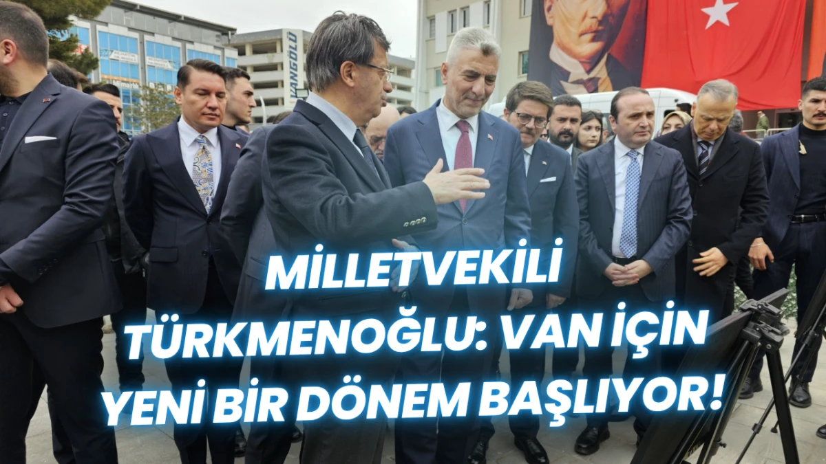 Milletvekili T&uuml;rkmenoğlu: Van i&ccedil;in Yeni Bir D&ouml;nem Başlıyor