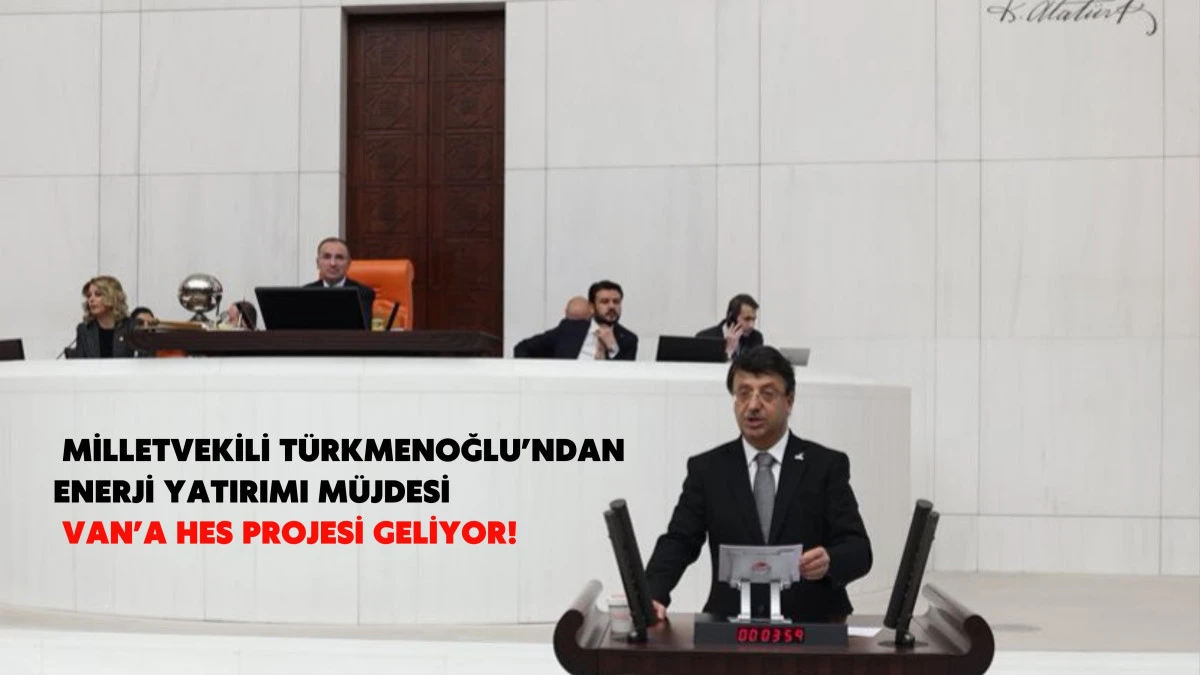  Milletvekili Türkmenoğlu’ndan Enerji Yatırımı Müjdesi: Van’a HES Projesi Geliyor!