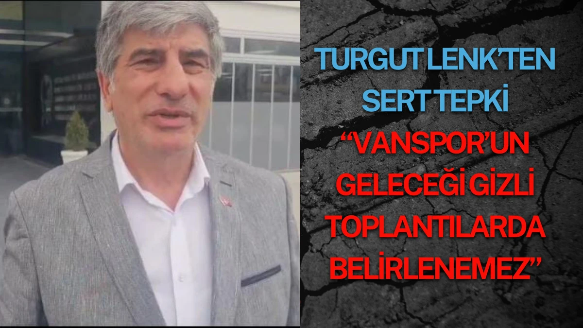 Turgut Lenk’ten Sert Tepki: “Vanspor’un Geleceği Gizli Toplantılarda Belirlenemez”