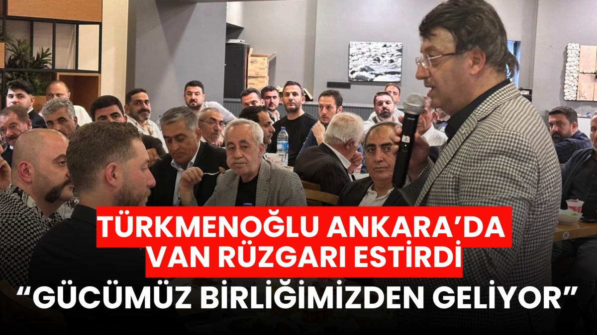 Türkmenoğlu Ankara’da Van Rüzgarı Estirdi: “Gücümüz Birliğimizden Geliyor”
