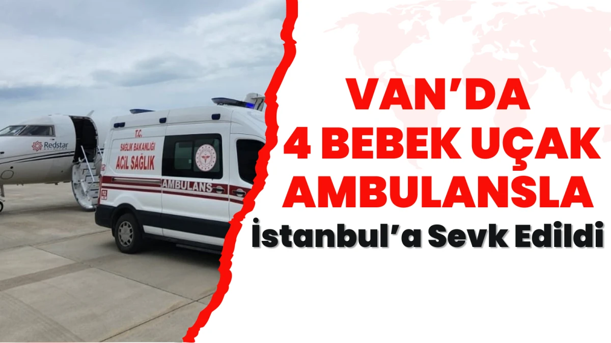 Van’da 4 Bebek Uçak Ambulansla İstanbul’a Sevk Edildi