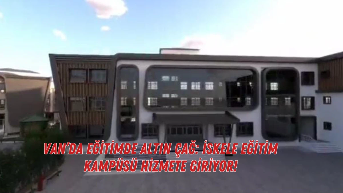 Van’da Eğitimde Altın Çağ: İskele Eğitim Kampüsü Hizmete Giriyor!