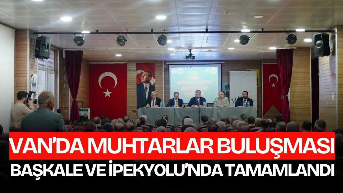 Van’da Muhtarlar Buluşması Başkale ve İpekyolu’nda Tamamlandı