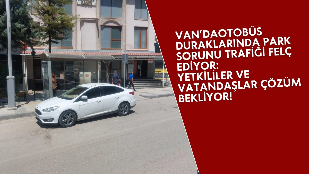Van’da Otobüs Duraklarına Park Sorunu Trafiği Felç Ediyor: Yetkililer ve Vatandaşlar Çözüm Bekliyor