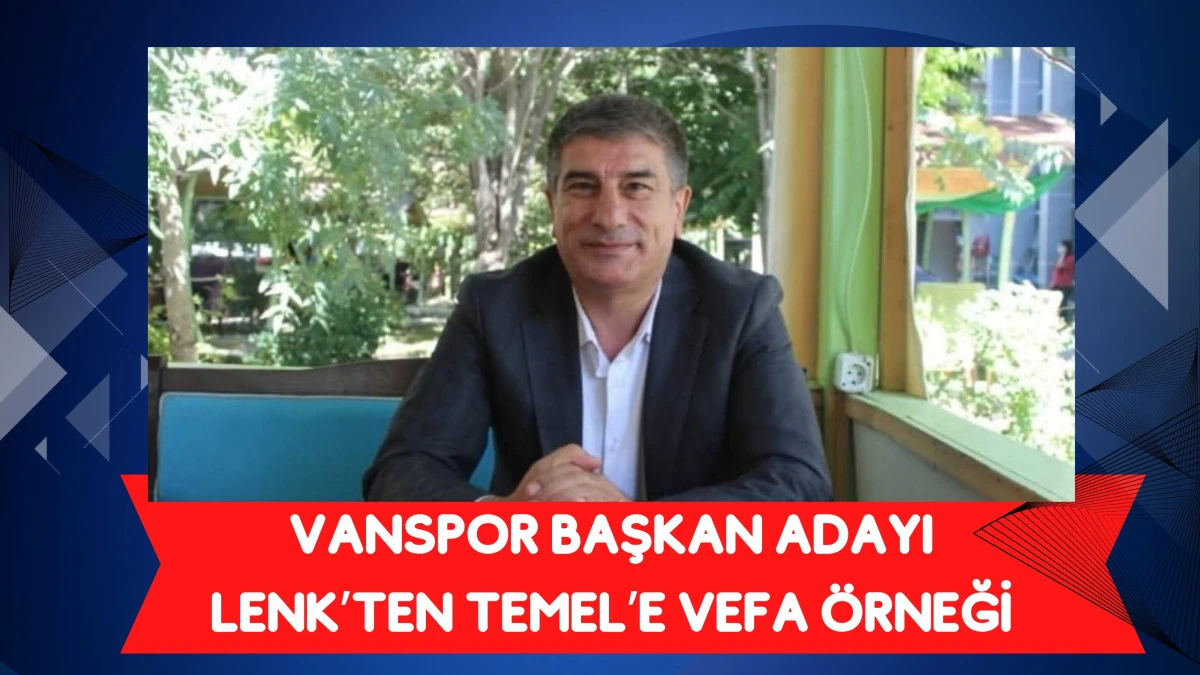 Vanspor Başkan Adayı Lenk’ten Temel’e Vefa Örneği