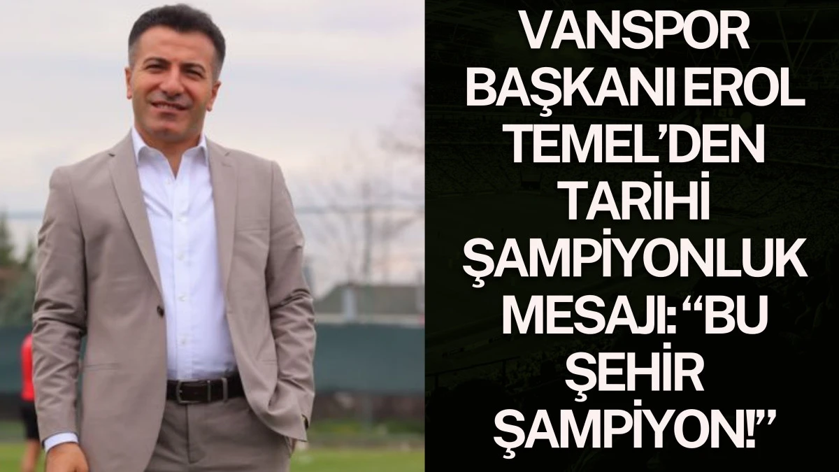 Vanspor Başkanı Erol Temel’den Tarihi Şampiyonluk Mesajı: “Bu Şehir Şampiyon!”