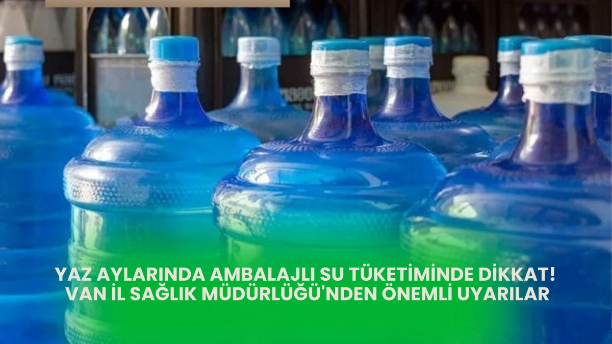 Yaz Aylarında Ambalajlı Su Tüketiminde Dikkat! Van İl Sağlık Müdürlüğü'nden Önemli Uyarılar