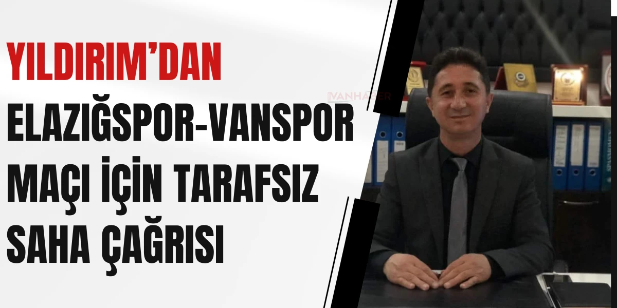 Yıldırım’dan Elazığspor–Vanspor Maçı İçin Tarafsız Saha Çağrısı